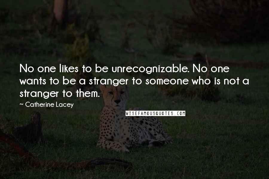 Catherine Lacey Quotes: No one likes to be unrecognizable. No one wants to be a stranger to someone who is not a stranger to them.