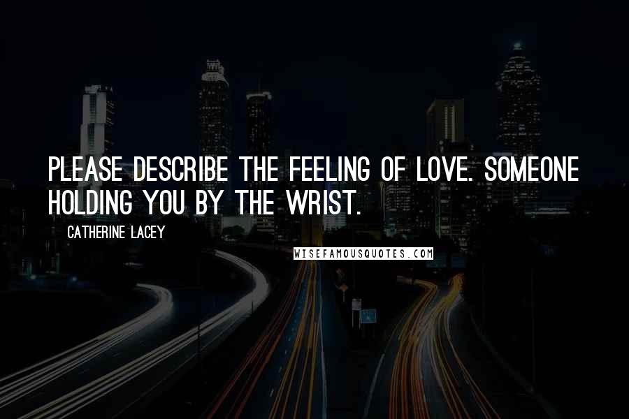 Catherine Lacey Quotes: Please describe the feeling of love. Someone holding you by the wrist.