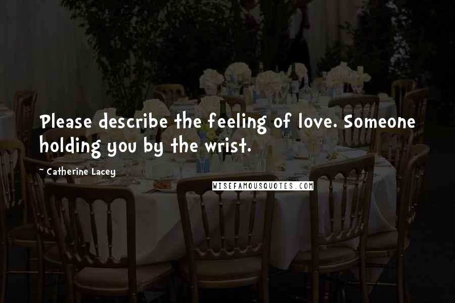 Catherine Lacey Quotes: Please describe the feeling of love. Someone holding you by the wrist.