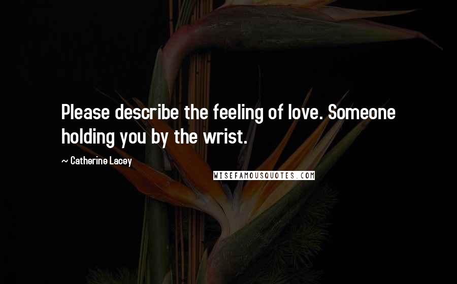 Catherine Lacey Quotes: Please describe the feeling of love. Someone holding you by the wrist.