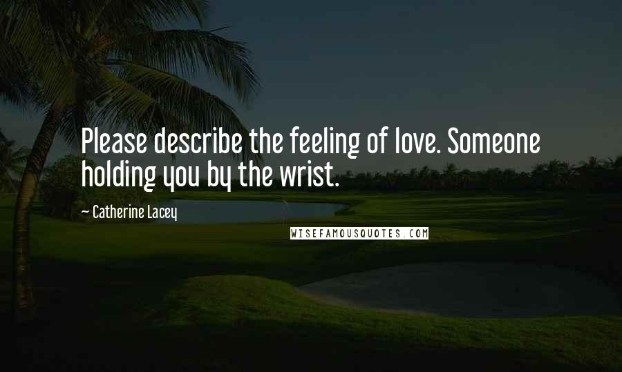 Catherine Lacey Quotes: Please describe the feeling of love. Someone holding you by the wrist.