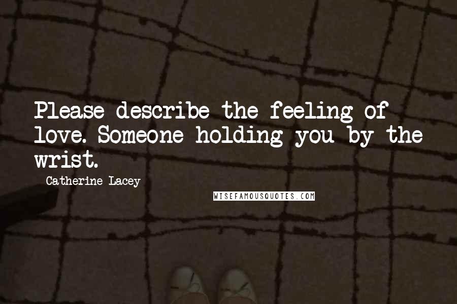 Catherine Lacey Quotes: Please describe the feeling of love. Someone holding you by the wrist.