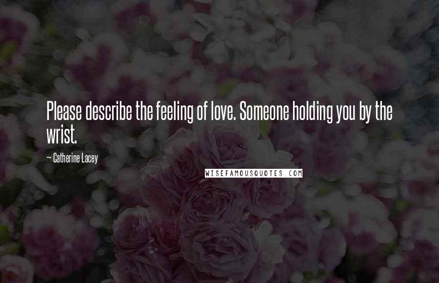 Catherine Lacey Quotes: Please describe the feeling of love. Someone holding you by the wrist.
