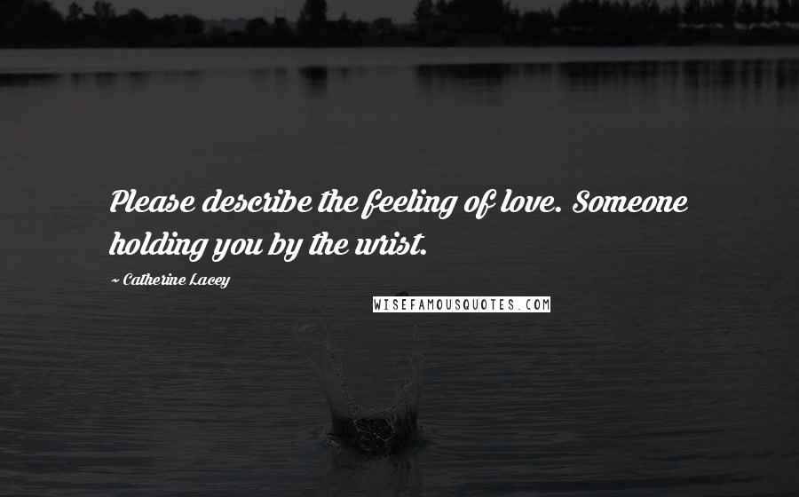 Catherine Lacey Quotes: Please describe the feeling of love. Someone holding you by the wrist.