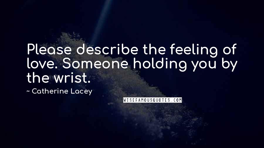 Catherine Lacey Quotes: Please describe the feeling of love. Someone holding you by the wrist.