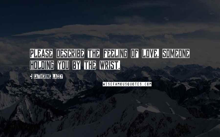 Catherine Lacey Quotes: Please describe the feeling of love. Someone holding you by the wrist.