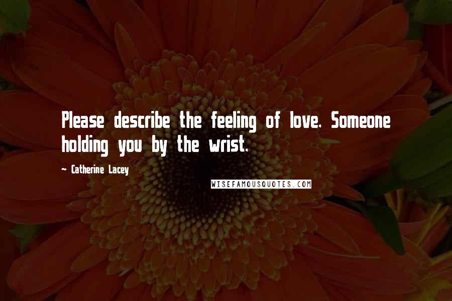 Catherine Lacey Quotes: Please describe the feeling of love. Someone holding you by the wrist.