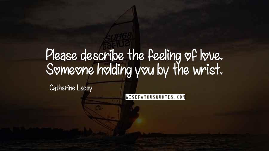 Catherine Lacey Quotes: Please describe the feeling of love. Someone holding you by the wrist.