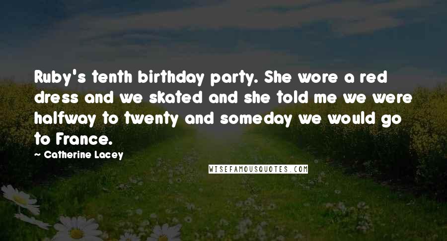 Catherine Lacey Quotes: Ruby's tenth birthday party. She wore a red dress and we skated and she told me we were halfway to twenty and someday we would go to France.