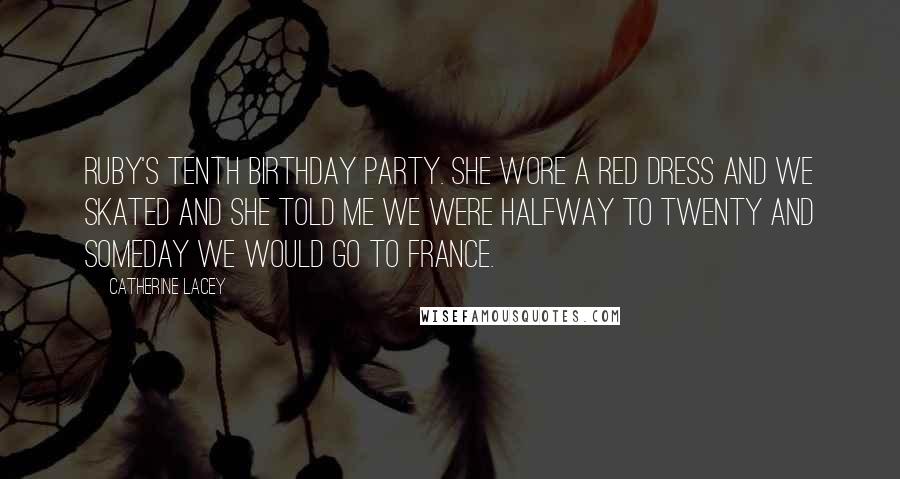 Catherine Lacey Quotes: Ruby's tenth birthday party. She wore a red dress and we skated and she told me we were halfway to twenty and someday we would go to France.