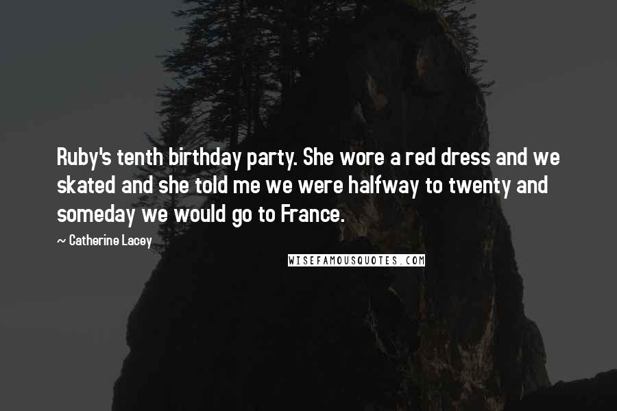 Catherine Lacey Quotes: Ruby's tenth birthday party. She wore a red dress and we skated and she told me we were halfway to twenty and someday we would go to France.