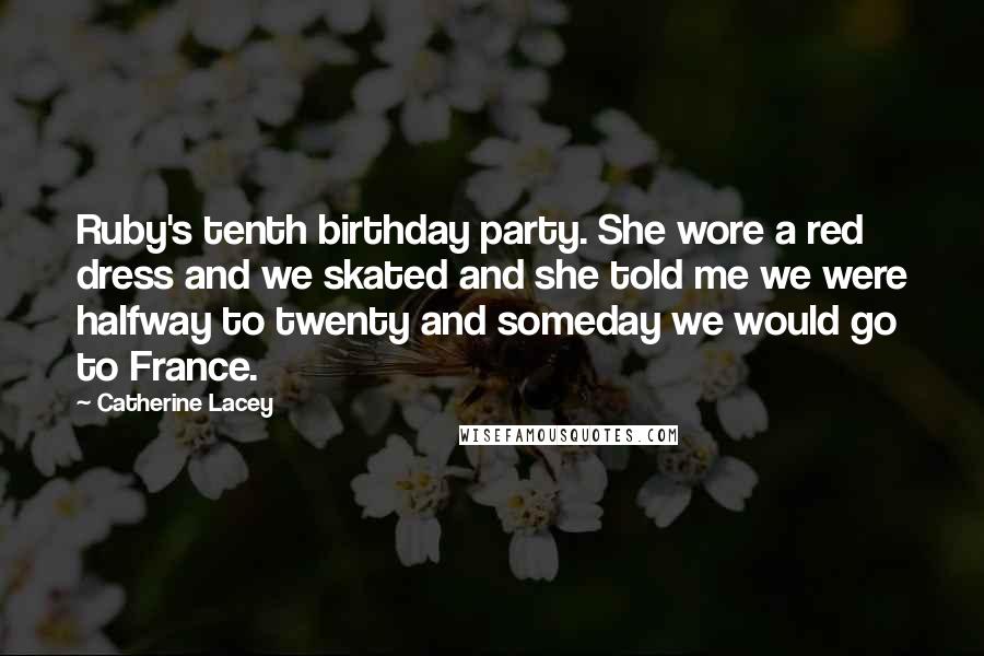 Catherine Lacey Quotes: Ruby's tenth birthday party. She wore a red dress and we skated and she told me we were halfway to twenty and someday we would go to France.