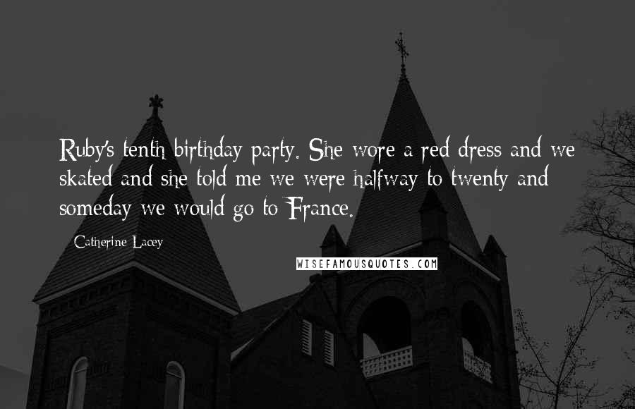 Catherine Lacey Quotes: Ruby's tenth birthday party. She wore a red dress and we skated and she told me we were halfway to twenty and someday we would go to France.