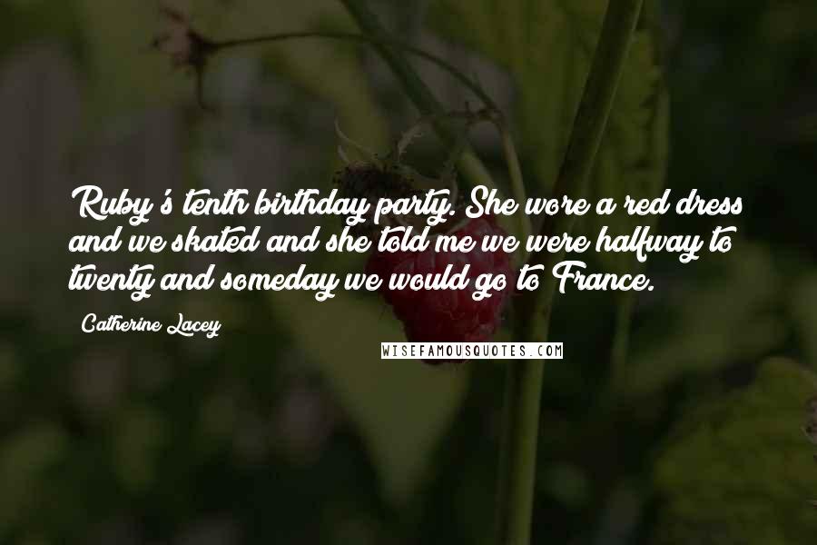 Catherine Lacey Quotes: Ruby's tenth birthday party. She wore a red dress and we skated and she told me we were halfway to twenty and someday we would go to France.