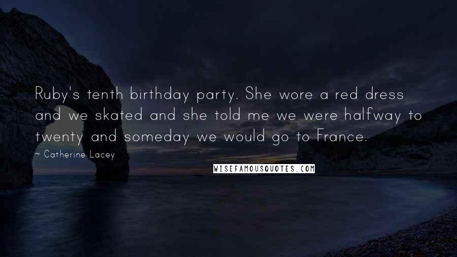 Catherine Lacey Quotes: Ruby's tenth birthday party. She wore a red dress and we skated and she told me we were halfway to twenty and someday we would go to France.