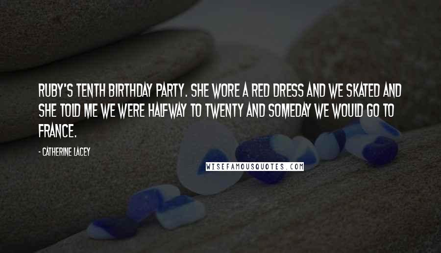 Catherine Lacey Quotes: Ruby's tenth birthday party. She wore a red dress and we skated and she told me we were halfway to twenty and someday we would go to France.