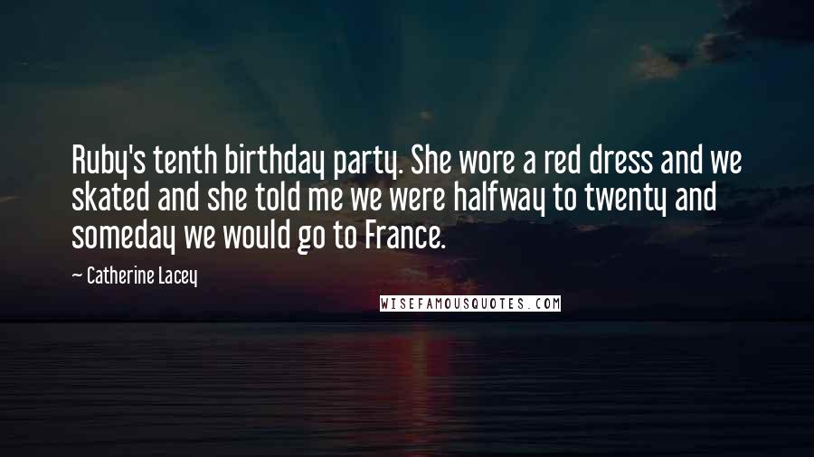 Catherine Lacey Quotes: Ruby's tenth birthday party. She wore a red dress and we skated and she told me we were halfway to twenty and someday we would go to France.