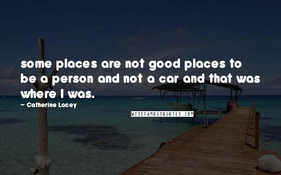 Catherine Lacey Quotes: some places are not good places to be a person and not a car and that was where I was.