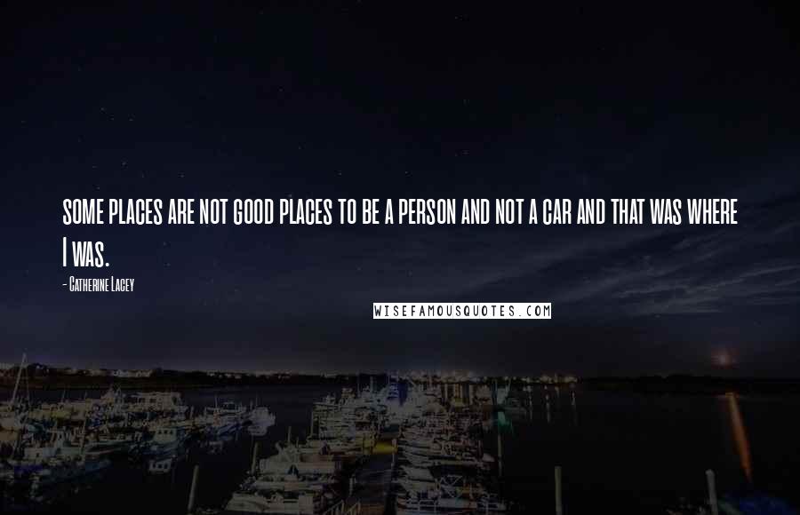 Catherine Lacey Quotes: some places are not good places to be a person and not a car and that was where I was.