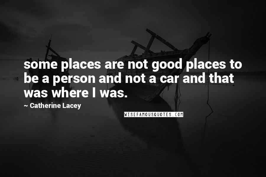 Catherine Lacey Quotes: some places are not good places to be a person and not a car and that was where I was.