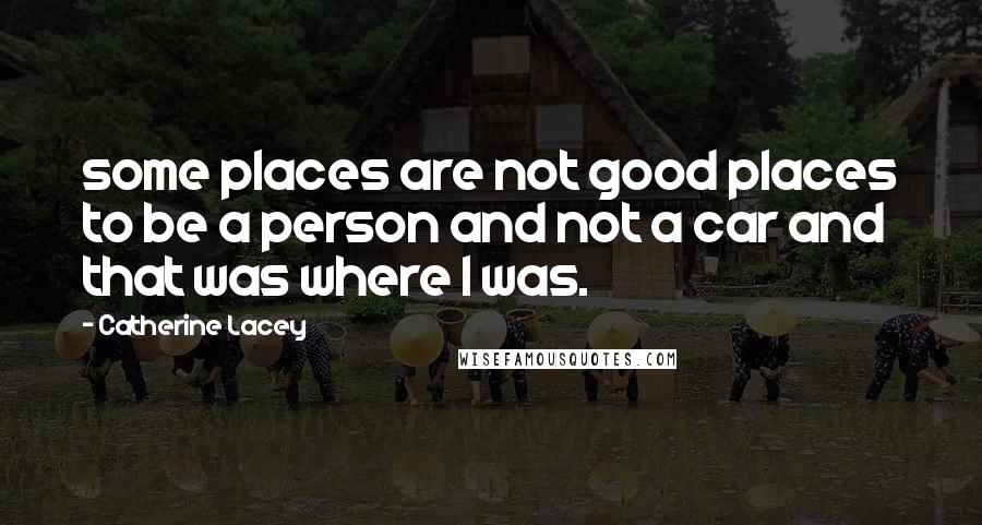 Catherine Lacey Quotes: some places are not good places to be a person and not a car and that was where I was.