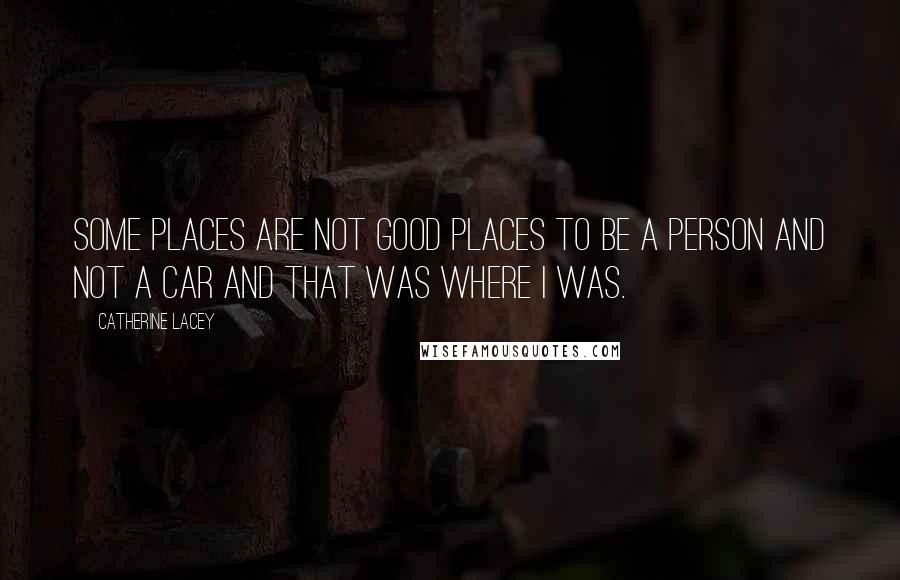 Catherine Lacey Quotes: some places are not good places to be a person and not a car and that was where I was.