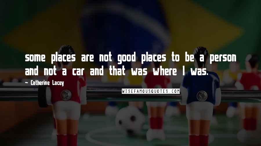 Catherine Lacey Quotes: some places are not good places to be a person and not a car and that was where I was.