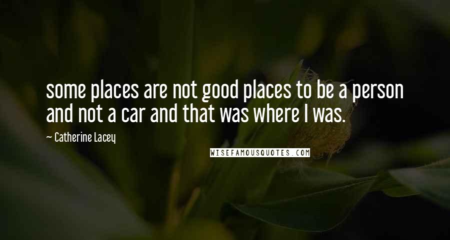 Catherine Lacey Quotes: some places are not good places to be a person and not a car and that was where I was.