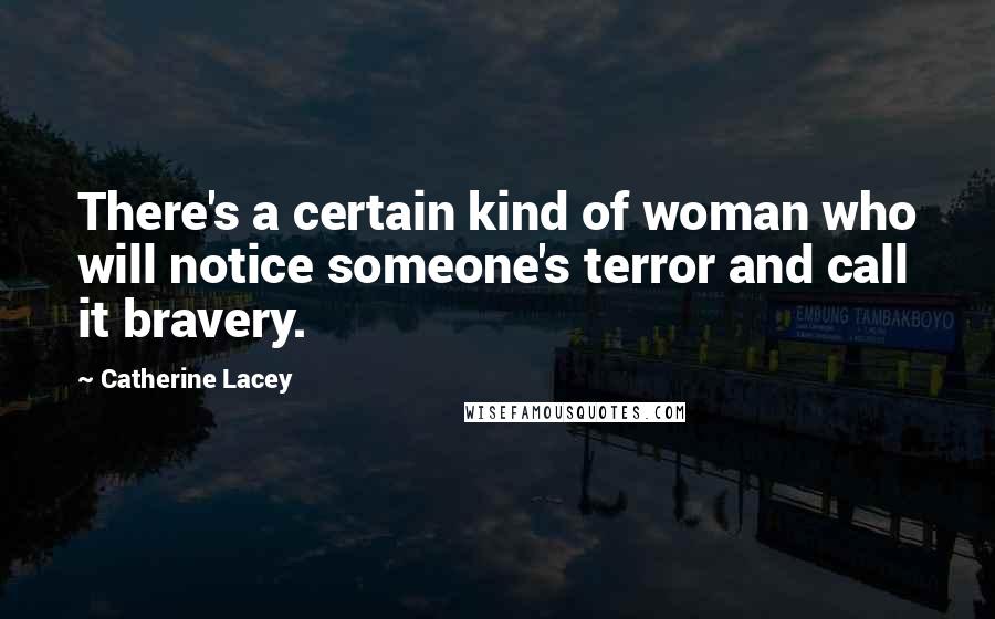 Catherine Lacey Quotes: There's a certain kind of woman who will notice someone's terror and call it bravery.