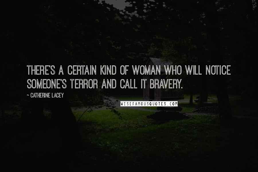 Catherine Lacey Quotes: There's a certain kind of woman who will notice someone's terror and call it bravery.