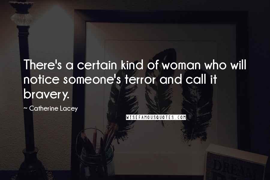 Catherine Lacey Quotes: There's a certain kind of woman who will notice someone's terror and call it bravery.