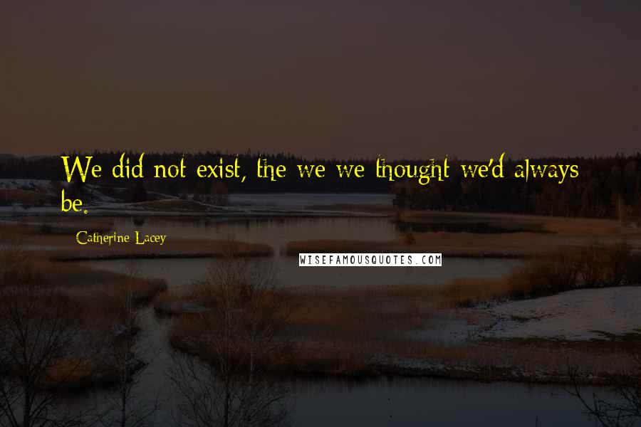 Catherine Lacey Quotes: We did not exist, the we we thought we'd always be.