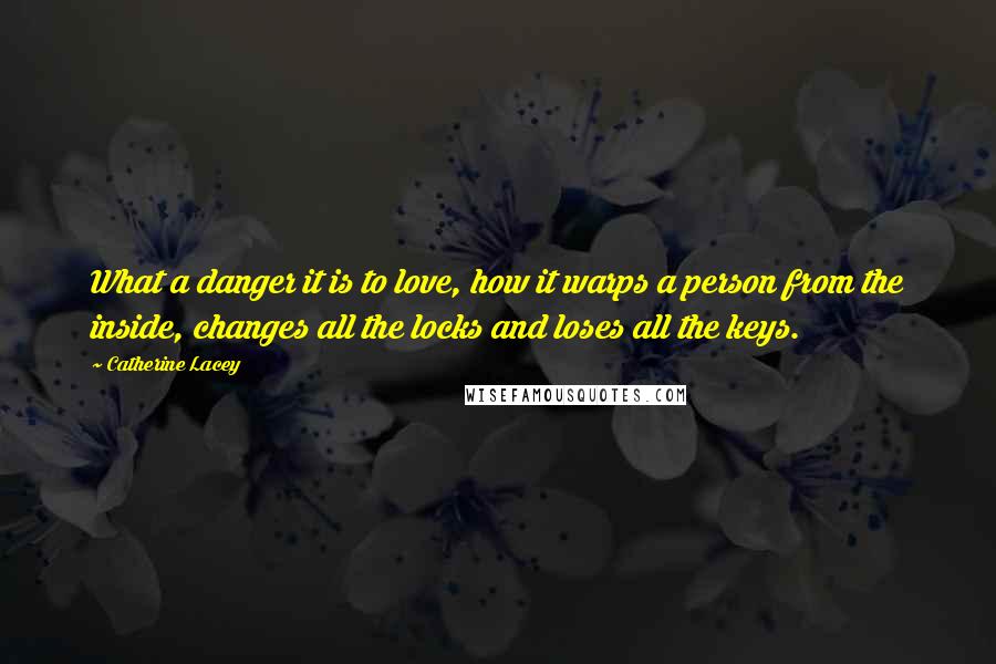 Catherine Lacey Quotes: What a danger it is to love, how it warps a person from the inside, changes all the locks and loses all the keys.