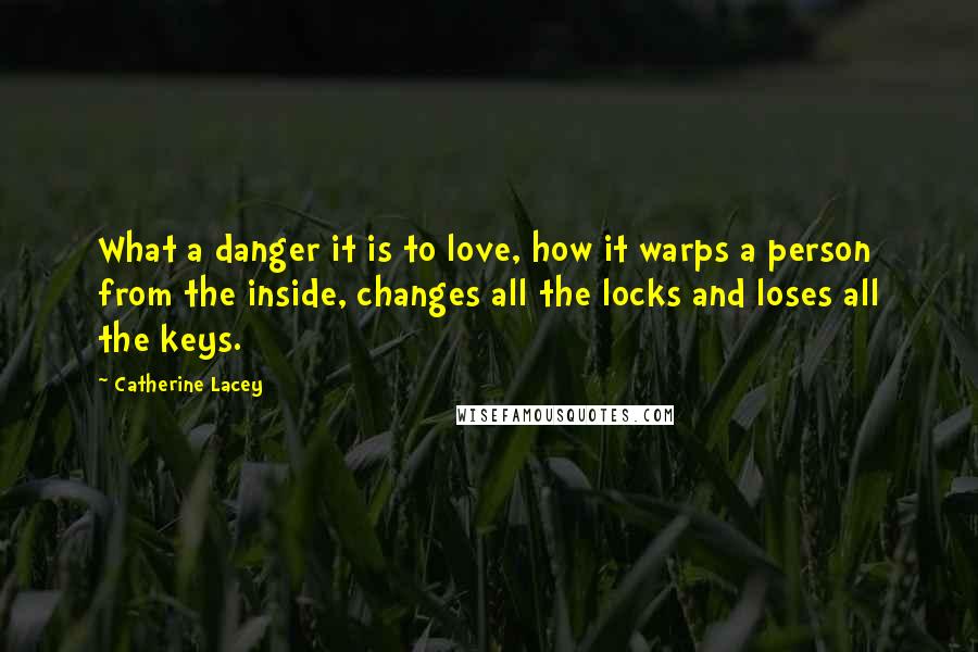Catherine Lacey Quotes: What a danger it is to love, how it warps a person from the inside, changes all the locks and loses all the keys.