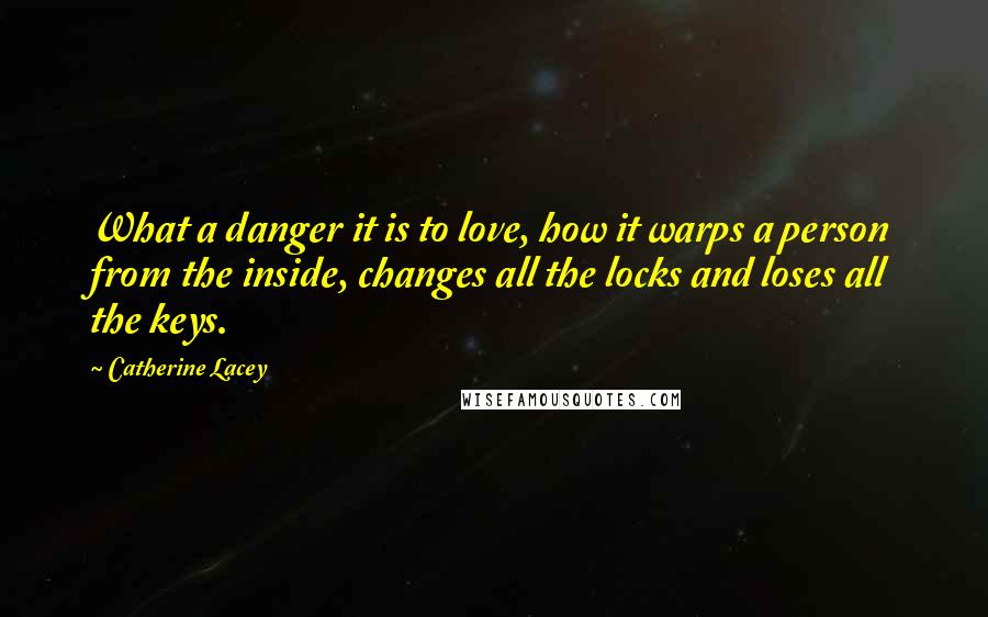 Catherine Lacey Quotes: What a danger it is to love, how it warps a person from the inside, changes all the locks and loses all the keys.