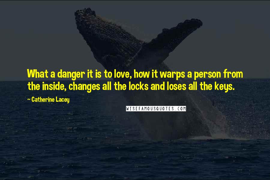 Catherine Lacey Quotes: What a danger it is to love, how it warps a person from the inside, changes all the locks and loses all the keys.