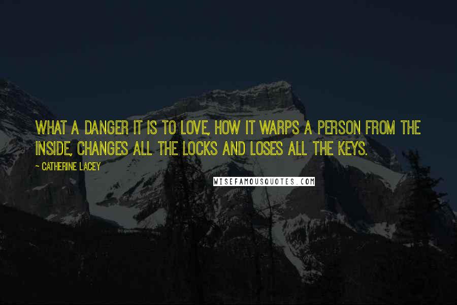 Catherine Lacey Quotes: What a danger it is to love, how it warps a person from the inside, changes all the locks and loses all the keys.