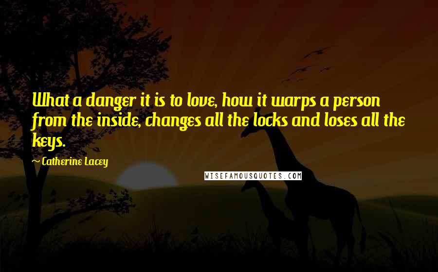 Catherine Lacey Quotes: What a danger it is to love, how it warps a person from the inside, changes all the locks and loses all the keys.