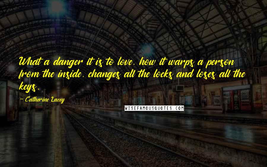 Catherine Lacey Quotes: What a danger it is to love, how it warps a person from the inside, changes all the locks and loses all the keys.