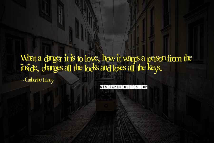 Catherine Lacey Quotes: What a danger it is to love, how it warps a person from the inside, changes all the locks and loses all the keys.