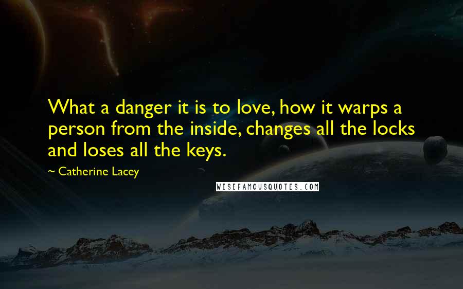 Catherine Lacey Quotes: What a danger it is to love, how it warps a person from the inside, changes all the locks and loses all the keys.