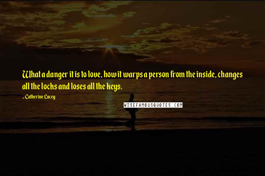 Catherine Lacey Quotes: What a danger it is to love, how it warps a person from the inside, changes all the locks and loses all the keys.