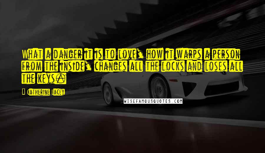 Catherine Lacey Quotes: What a danger it is to love, how it warps a person from the inside, changes all the locks and loses all the keys.