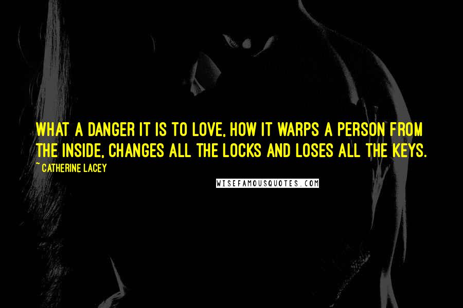 Catherine Lacey Quotes: What a danger it is to love, how it warps a person from the inside, changes all the locks and loses all the keys.