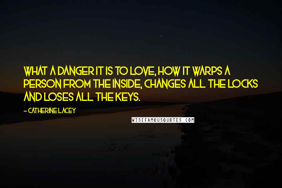 Catherine Lacey Quotes: What a danger it is to love, how it warps a person from the inside, changes all the locks and loses all the keys.