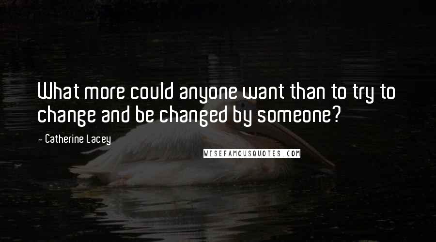 Catherine Lacey Quotes: What more could anyone want than to try to change and be changed by someone?