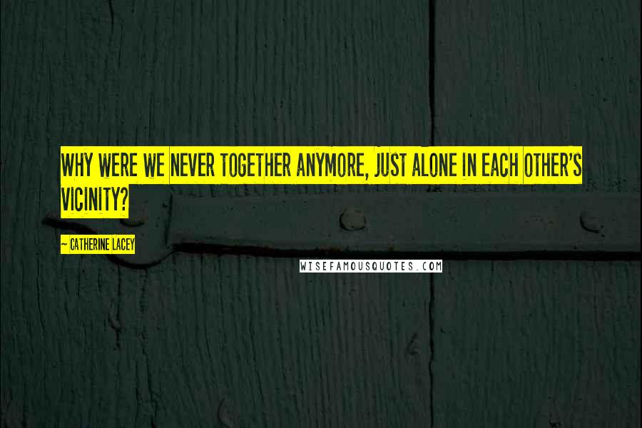 Catherine Lacey Quotes: Why were we never together anymore, just alone in each other's vicinity?