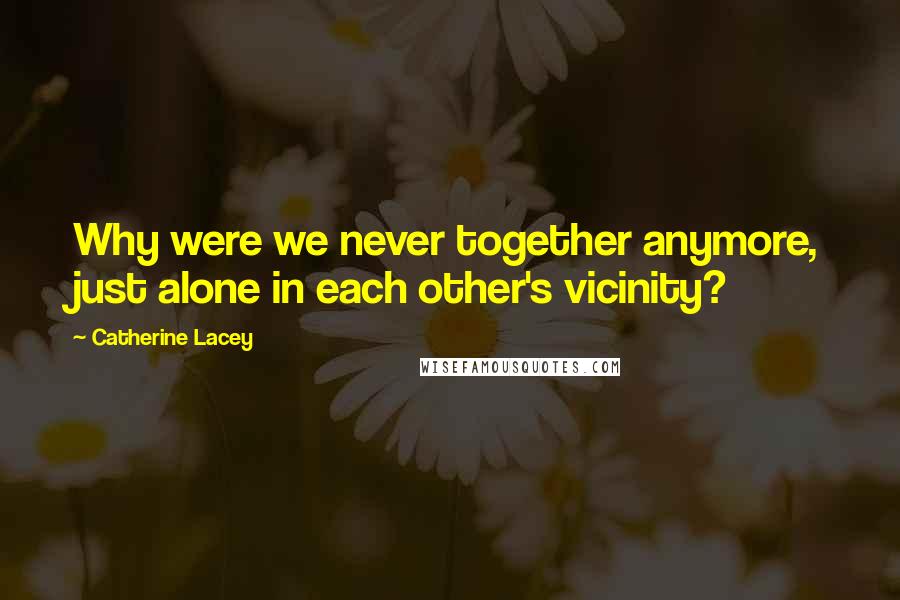 Catherine Lacey Quotes: Why were we never together anymore, just alone in each other's vicinity?