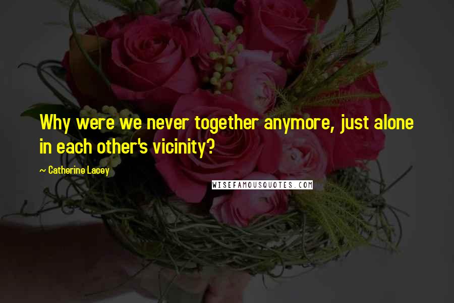 Catherine Lacey Quotes: Why were we never together anymore, just alone in each other's vicinity?