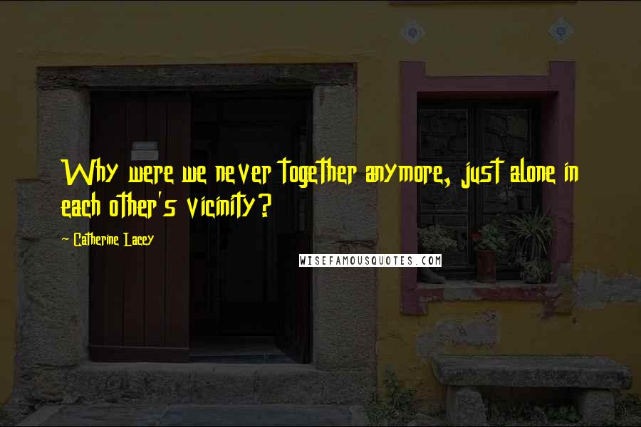 Catherine Lacey Quotes: Why were we never together anymore, just alone in each other's vicinity?